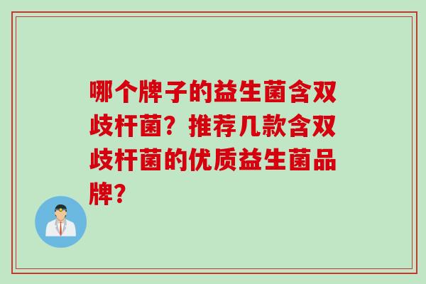 哪个牌子的益生菌含双歧杆菌？推荐几款含双歧杆菌的优质益生菌品牌？