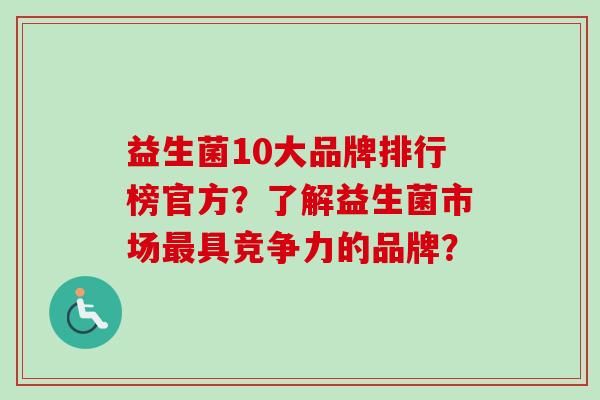 益生菌10大品牌排行榜官方?了解益生菌市场具竞争力的品牌? 益生菌10大品牌排行榜官方?了解益生菌市场具竞争力的品牌?