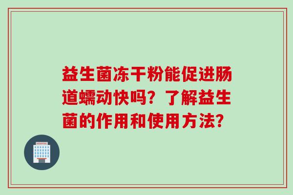 益生菌冻干粉能促进肠道蠕动快吗?了解益生菌的作用和使用方法? 益生菌冻干粉能促进肠道蠕动快吗?了解益生菌的作用和使用方法?
