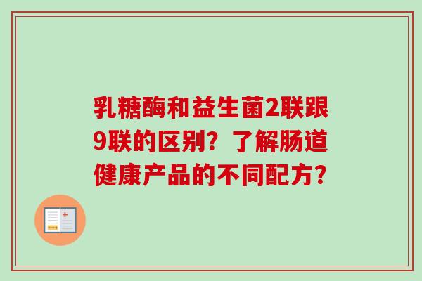 乳糖酶和益生菌2联跟9联的区别？了解肠道健康产品的不同配方？