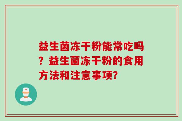 益生菌冻干粉能常吃吗?益生菌冻干粉的食用方法和注意事项? 益生菌冻干粉能常吃吗?益生菌冻干粉的食用方法和注意事项?