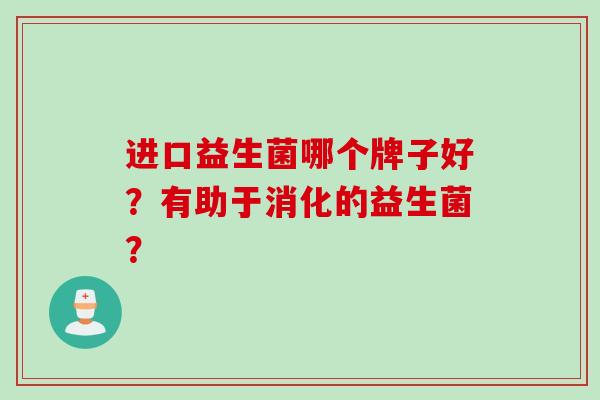 进口益生菌哪个牌子好？有助于消化的益生菌？