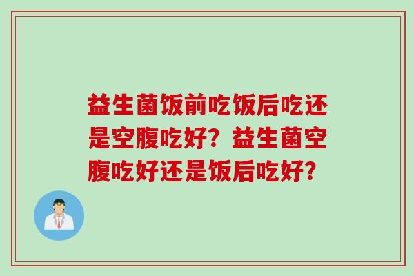 益生菌饭前吃饭后吃还是空腹吃好?益生菌空腹吃好还是饭后吃好? 益生菌饭前吃饭后吃还是空腹吃好?益生菌空腹吃好还是饭后吃好?