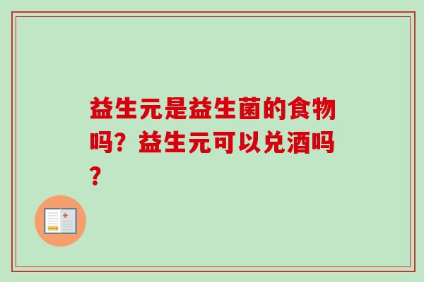 益生元是益生菌的食物吗？益生元可以兑酒吗？