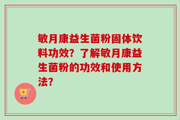 敏月康益生菌粉固体饮料功效？了解敏月康益生菌粉的功效和使用方法？