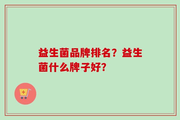 益生菌品牌排名？益生菌什么牌子好？