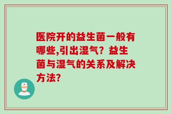医院开的益生菌一般有哪些,引出湿气？益生菌与湿气的关系及解决方法？
