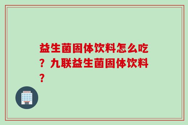 益生菌固体饮料怎么吃?九联益生菌固体饮料? 益生菌固体饮料怎么吃?九联益生菌固体饮料?