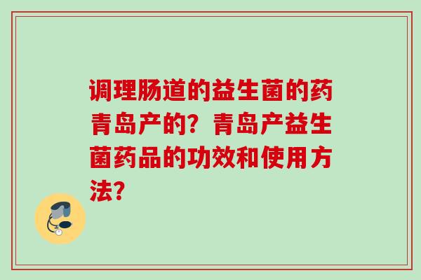 调理肠道的益生菌的药青岛产的？青岛产益生菌药品的功效和使用方法？