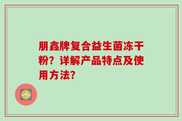朋鑫牌复合益生菌冻干粉？详解产品特点及使用方法？