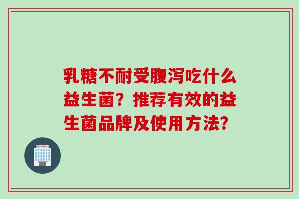 乳糖不耐受腹泻吃什么益生菌？推荐有效的益生菌品牌及使用方法？
