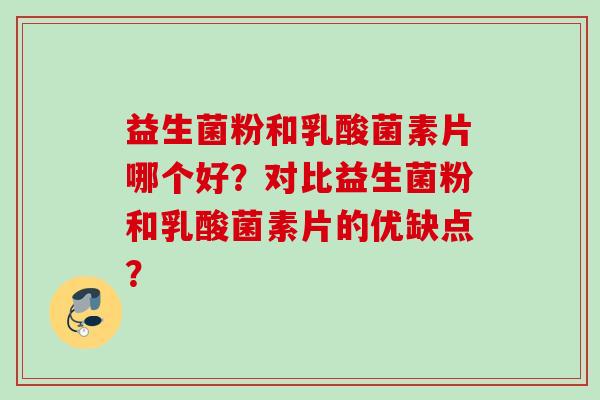 益生菌粉和乳酸菌素片哪个好？对比益生菌粉和乳酸菌素片的优缺点？