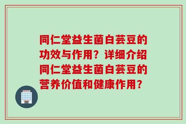 同仁堂益生菌白芸豆的功效与作用？详细介绍同仁堂益生菌白芸豆的营养价值和健康作用？