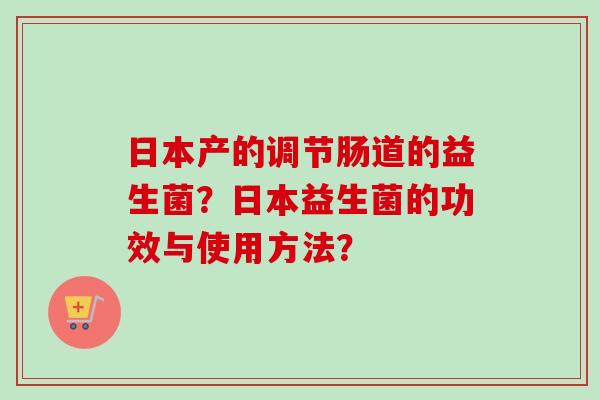 日本产的调节肠道的益生菌？日本益生菌的功效与使用方法？
