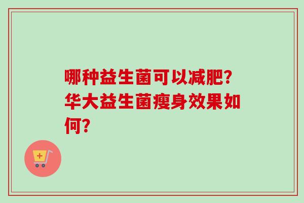 哪种益生菌可以？华大益生菌瘦身效果如何？