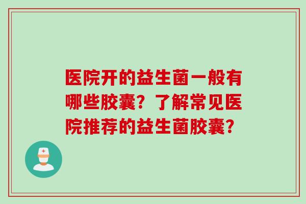 医院开的益生菌一般有哪些胶囊？了解常见医院推荐的益生菌胶囊？