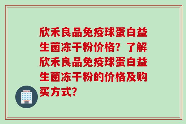 欣禾良品球蛋白益生菌冻干粉价格？了解欣禾良品球蛋白益生菌冻干粉的价格及购买方式？