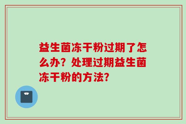 益生菌冻干粉过期了怎么办？处理过期益生菌冻干粉的方法？
