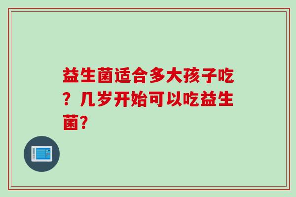 益生菌适合多大孩子吃？几岁开始可以吃益生菌？