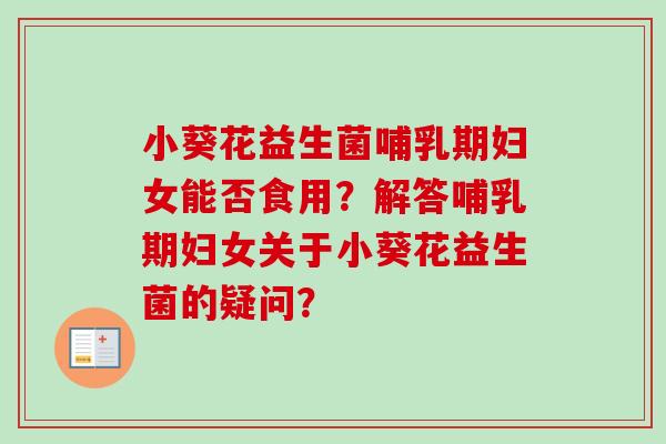 小葵花益生菌哺乳期妇女能否食用？解答哺乳期妇女关于小葵花益生菌的疑问？