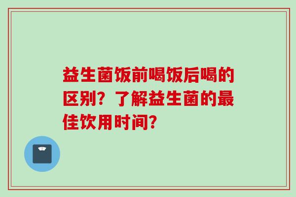 益生菌饭前喝饭后喝的区别？了解益生菌的佳饮用时间？