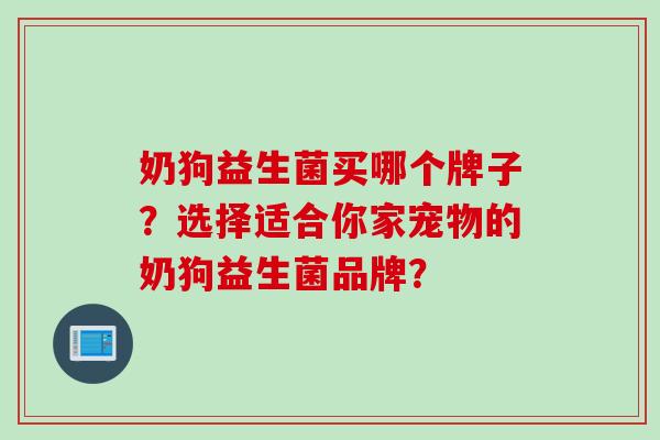 奶狗益生菌买哪个牌子？选择适合你家宠物的奶狗益生菌品牌？