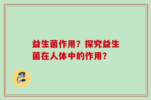 益生菌作用？探究益生菌在人体中的作用？