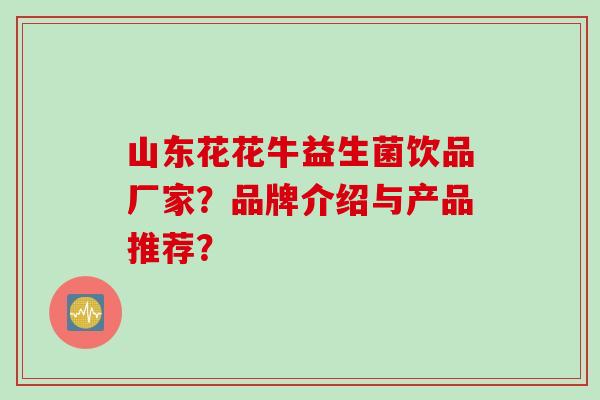 山东花花牛益生菌饮品厂家？品牌介绍与产品推荐？