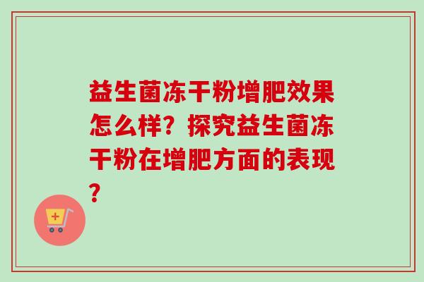 益生菌冻干粉增肥效果怎么样？探究益生菌冻干粉在增肥方面的表现？