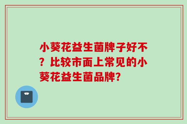 小葵花益生菌牌子好不？比较市面上常见的小葵花益生菌品牌？