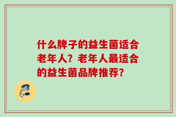 什么牌子的益生菌适合老年人？老年人适合的益生菌品牌推荐？