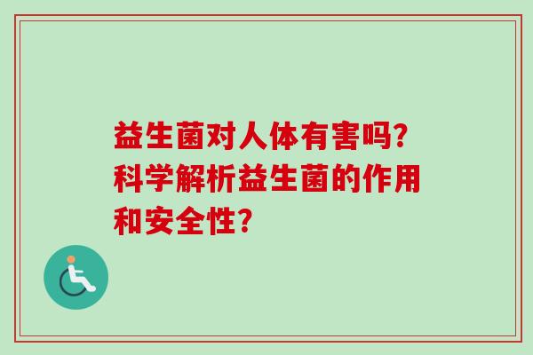 益生菌对人体有害吗？科学解析益生菌的作用和安全性？