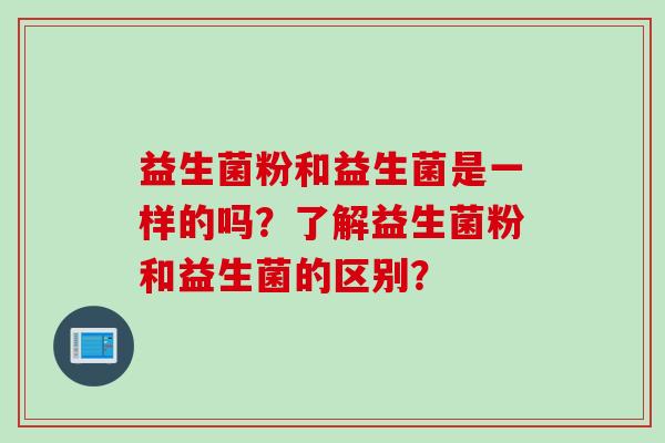 益生菌粉和益生菌是一样的吗？了解益生菌粉和益生菌的区别？