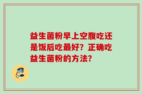 益生菌粉早上空腹吃还是饭后吃好？正确吃益生菌粉的方法？