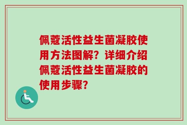 佩蔻活性益生菌凝胶使用方法图解？详细介绍佩蔻活性益生菌凝胶的使用步骤？