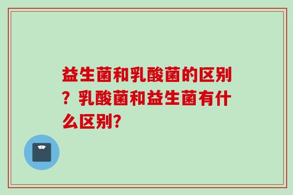 益生菌和乳酸菌的区别？乳酸菌和益生菌有什么区别？