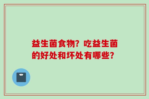 益生菌食物？吃益生菌的好处和坏处有哪些？