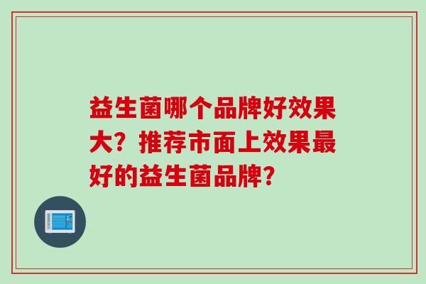 益生菌哪个品牌好效果大？推荐市面上效果好的益生菌品牌？