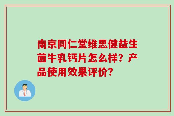 南京同仁堂维思健益生菌牛乳钙片怎么样？产品使用效果评价？