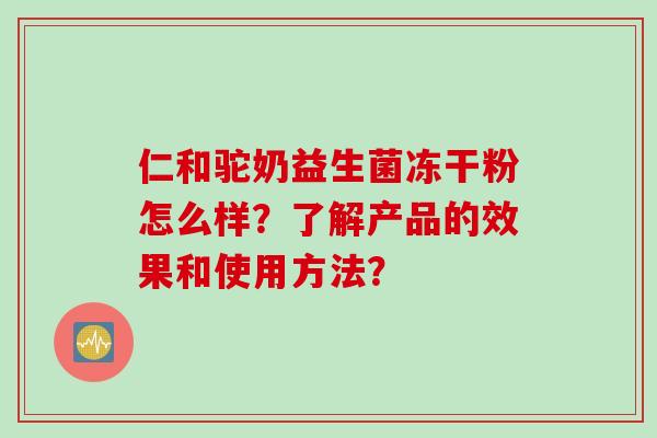 仁和驼奶益生菌冻干粉怎么样？了解产品的效果和使用方法？