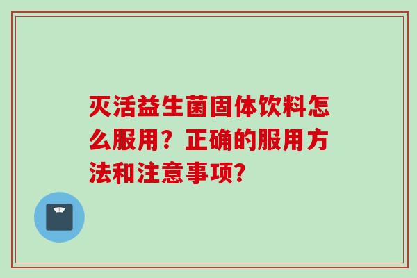 灭活益生菌固体饮料怎么服用？正确的服用方法和注意事项？