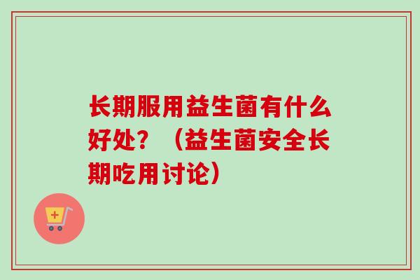 长期服用益生菌有什么好处？（益生菌安全长期吃用讨论）