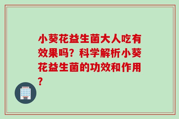 小葵花益生菌大人吃有效果吗?科学解析小葵花益生菌的功效和作用? 小葵花益生菌大人吃有效果吗?科学解析小葵花益生菌的功效和作用?