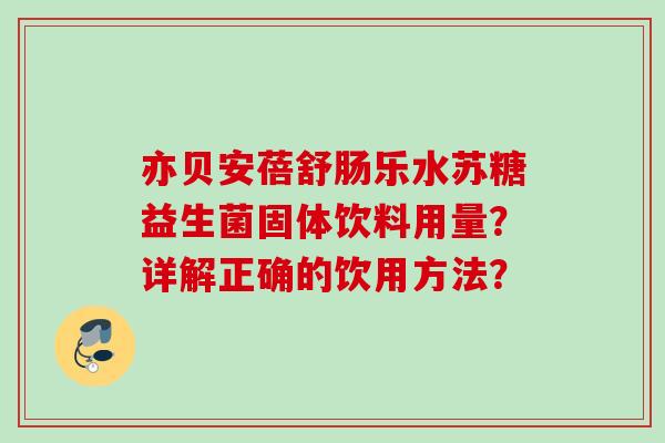 亦贝安蓓舒肠乐水苏糖益生菌固体饮料用量?详解正确的饮用方法? 亦贝安蓓舒肠乐水苏糖益生菌固体饮料用量?详解正确的饮用方法?