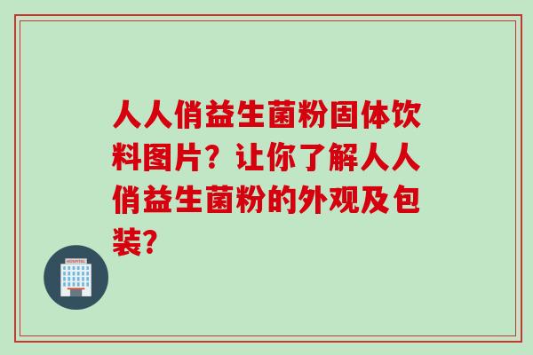 人人俏益生菌粉固体饮料图片?让你了解人人俏益生菌粉的外观及包装? 人人俏益生菌粉固体饮料图片?让你了解人人俏益生菌粉的外观及包装?
