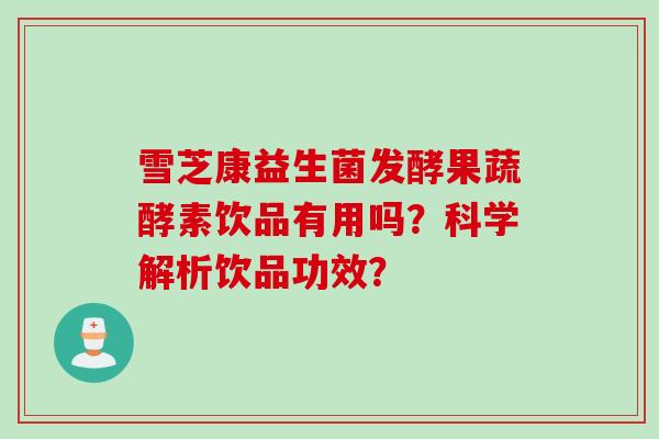 雪芝康益生菌发酵果蔬酵素饮品有用吗？科学解析饮品功效？
