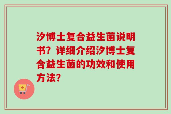 汐博士复合益生菌说明书?详细介绍汐博士复合益生菌的功效和使用方法? 汐博士复合益生菌说明书?详细介绍汐博士复合益生菌的功效和使用方法?