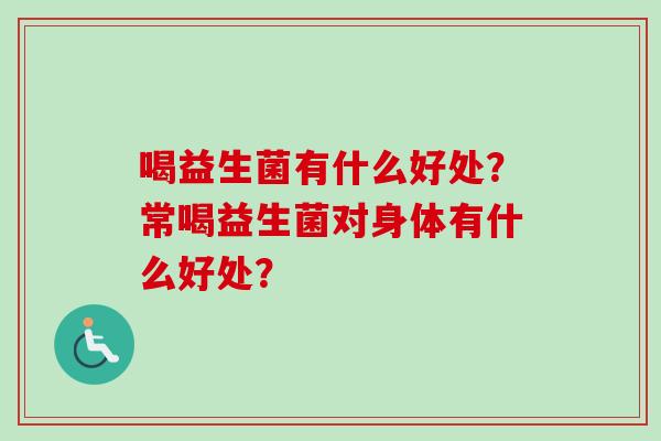 喝益生菌有什么好处？常喝益生菌对身体有什么好处？