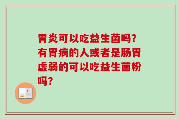 可以吃益生菌吗?有胃的人或者是肠胃虚弱的可以吃益生菌粉吗? 可以吃益生菌吗?有胃的人或者是肠胃虚弱的可以吃益生菌粉吗?