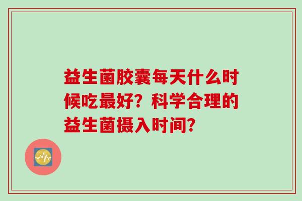 益生菌胶囊每天什么时候吃好?科学合理的益生菌摄入时间? 益生菌胶囊每天什么时候吃好?科学合理的益生菌摄入时间?